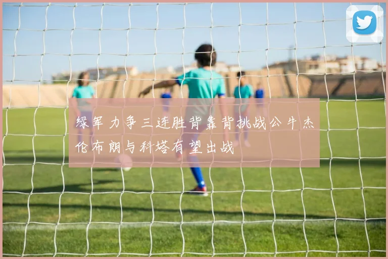 绿军力争三连胜背靠背挑战公牛杰伦布朗与科塔有望出战