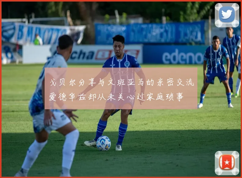 戈贝尔分享与文班亚马的亲密交流爱德华兹却从未关心过家庭琐事