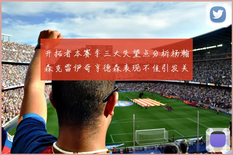 开拓者本赛季三大失望点分析杨瀚森克雷伊奇亨德森表现不佳引发关注