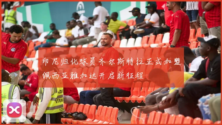 印尼归化球员齐尔斯特拉正式加盟佩西亚雅加达开启新征程