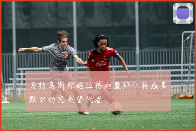 马特乌斯称施拉格加盟拜仁将成莱默尔的完美替代者