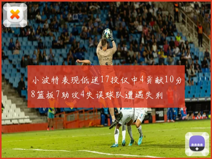 小波特表现低迷17投仅中4贡献10分8篮板7助攻4失误球队遭遇失利