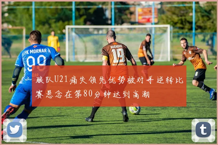 狼队U21痛失领先优势被对手逆转比赛悬念在第80分钟达到高潮