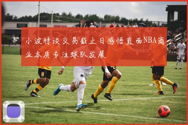 小波特谈交易截止日感悟直面NBA商业本质专注球队发展