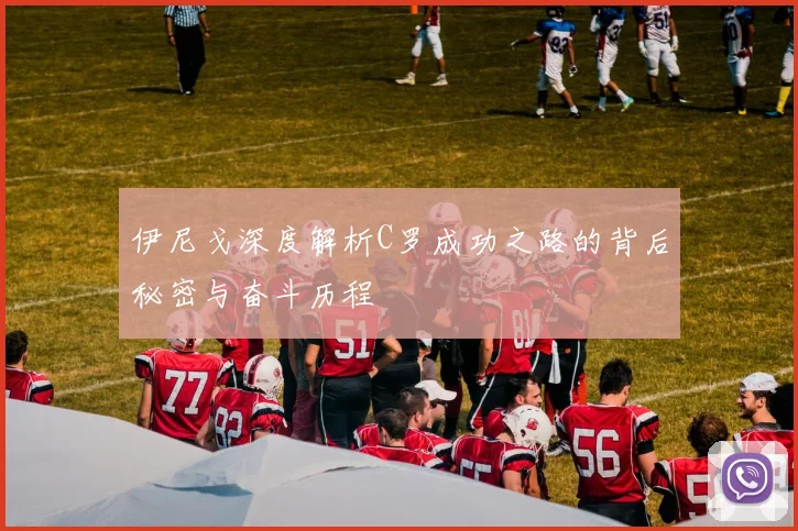 伊尼戈深度解析C罗成功之路的背后秘密与奋斗历程