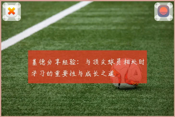 基德分享经验：与顶尖球员相处时学习的重要性与成长之道