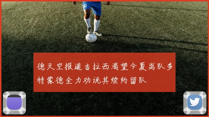 德天空报道吉拉西渴望今夏离队多特蒙德全力劝说其续约留队