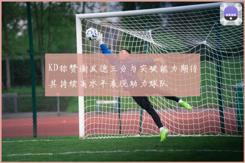 KD称赞谢泼德三分与突破能力期待其持续高水平表现助力球队