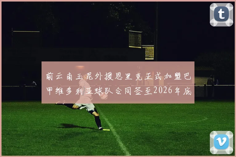 前云南玉昆外援恩里克正式加盟巴甲维多利亚球队合同签至2026年底