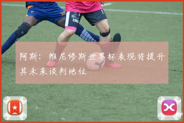 阿斯：维尼修斯世界杯表现将提升其未来谈判地位
