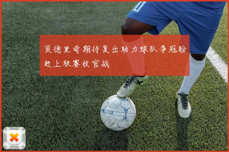 莫德里奇期待复出助力球队争冠盼赶上联赛收官战