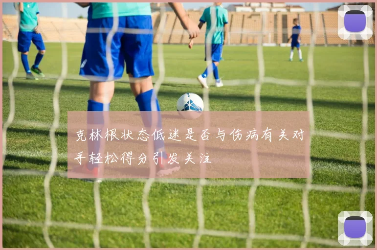 克林根状态低迷是否与伤病有关对手轻松得分引发关注