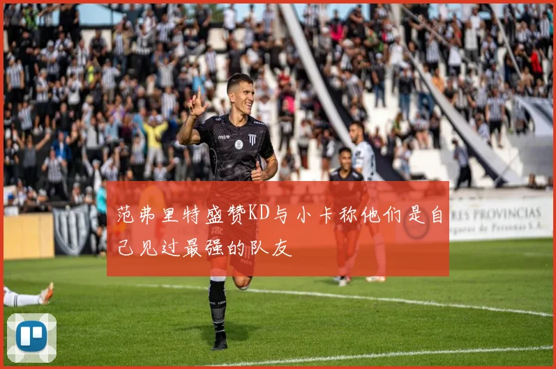 范弗里特盛赞KD与小卡称他们是自己见过最强的队友