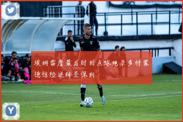 埃姆雷詹最后时刻点球绝杀多特蒙德惊险逆转圣保利