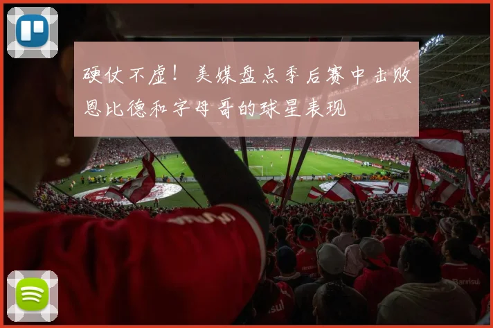 硬仗不虚！美媒盘点季后赛中击败恩比德和字母哥的球星表现