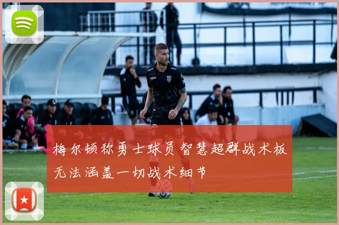 梅尔顿称勇士球员智慧超群战术板无法涵盖一切战术细节