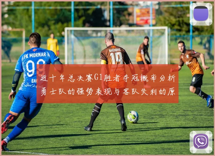 近十年总决赛G1胜者夺冠概率分析勇士队的强势表现与客队失利的原因探讨