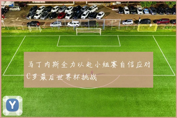 马丁内斯全力以赴小组赛自信应对C罗最后世界杯挑战