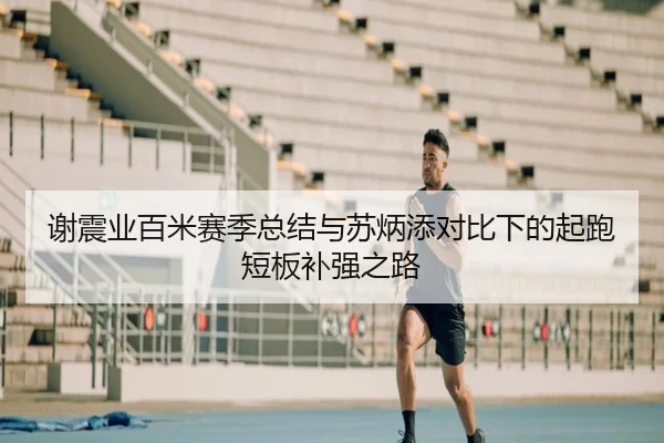 谢震业百米赛季总结与苏炳添对比下的起跑短板补强之路（3377Sports）